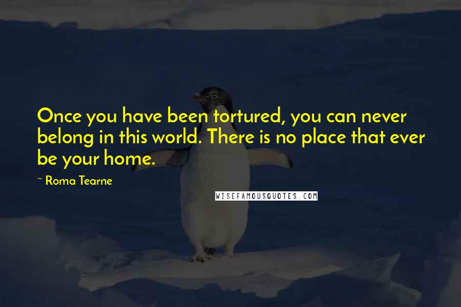 Roma Tearne Quotes: Once you have been tortured, you can never belong in this world. There is no place that ever be your home.