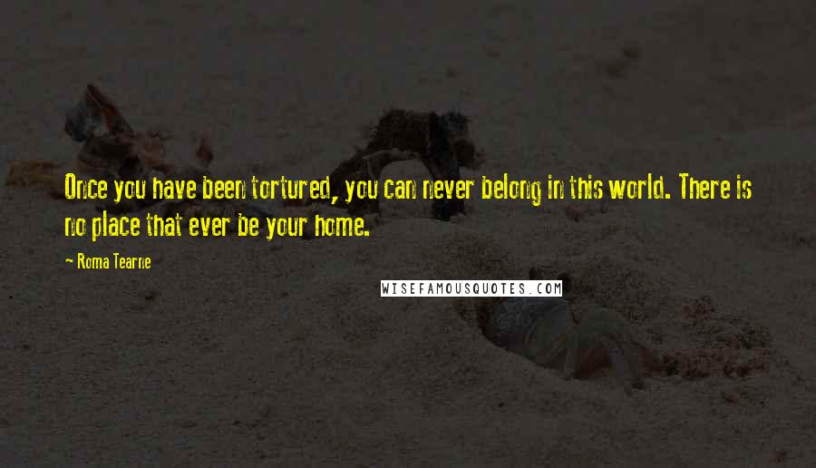 Roma Tearne Quotes: Once you have been tortured, you can never belong in this world. There is no place that ever be your home.