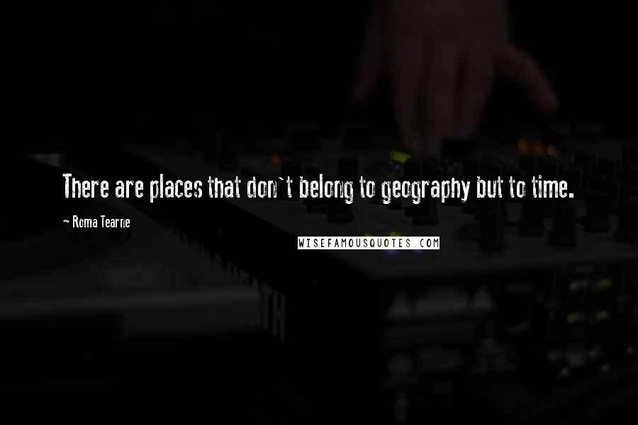 Roma Tearne Quotes: There are places that don't belong to geography but to time.