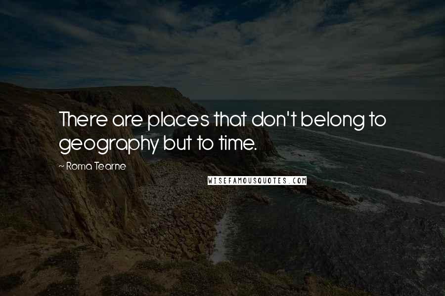 Roma Tearne Quotes: There are places that don't belong to geography but to time.