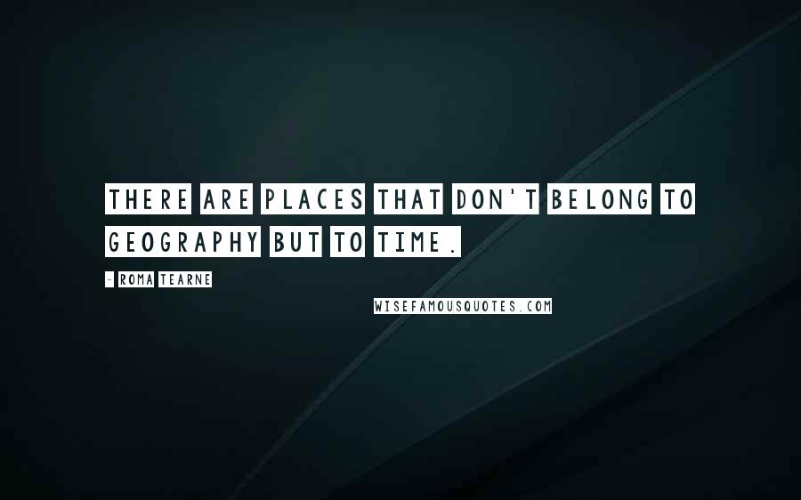 Roma Tearne Quotes: There are places that don't belong to geography but to time.