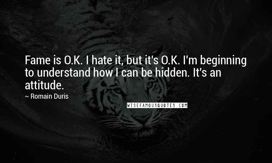 Romain Duris Quotes: Fame is O.K. I hate it, but it's O.K. I'm beginning to understand how I can be hidden. It's an attitude.