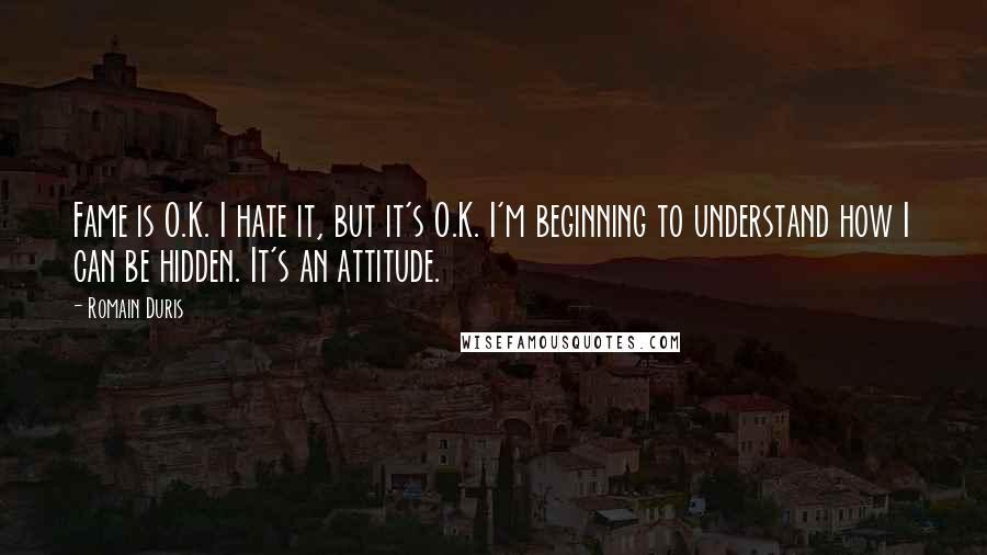 Romain Duris Quotes: Fame is O.K. I hate it, but it's O.K. I'm beginning to understand how I can be hidden. It's an attitude.