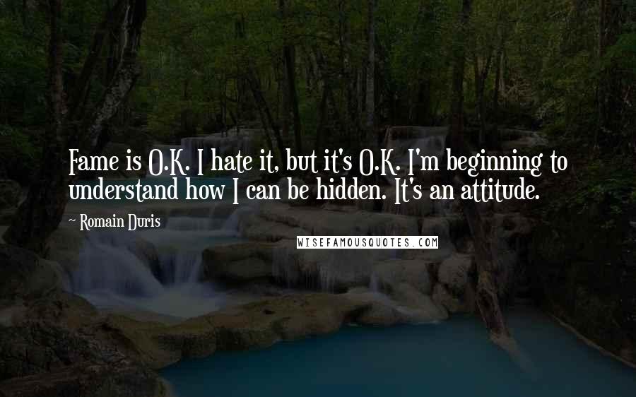 Romain Duris Quotes: Fame is O.K. I hate it, but it's O.K. I'm beginning to understand how I can be hidden. It's an attitude.