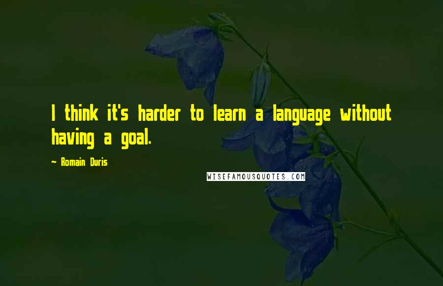 Romain Duris Quotes: I think it's harder to learn a language without having a goal.