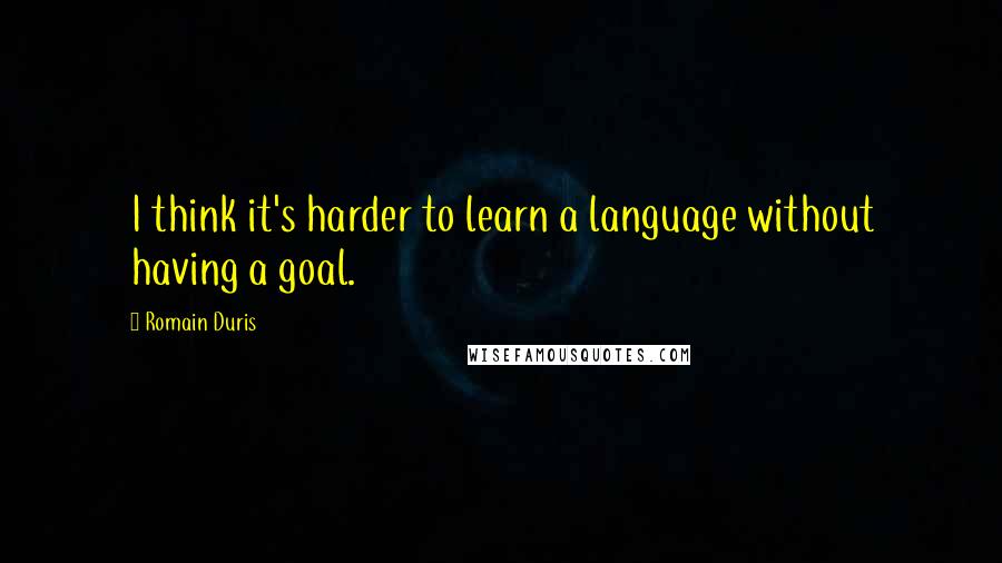 Romain Duris Quotes: I think it's harder to learn a language without having a goal.