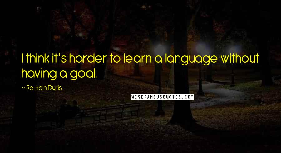 Romain Duris Quotes: I think it's harder to learn a language without having a goal.