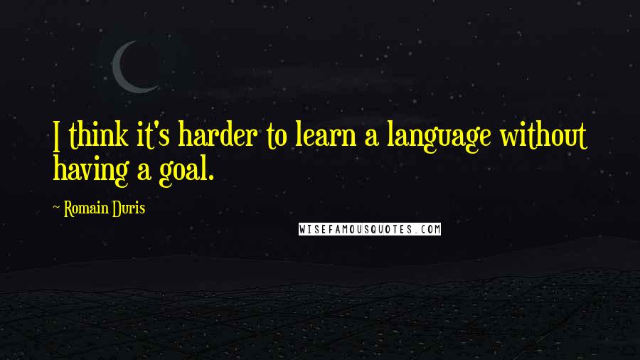 Romain Duris Quotes: I think it's harder to learn a language without having a goal.