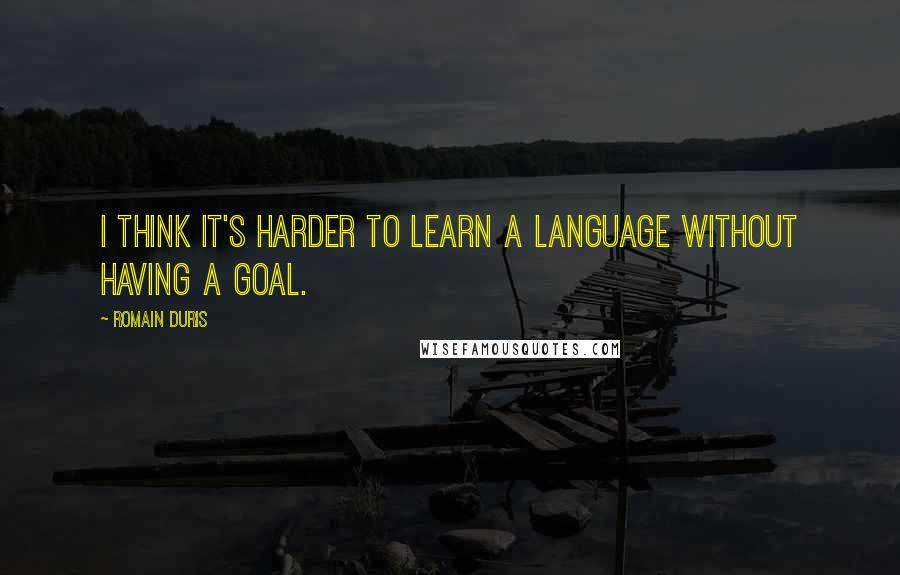 Romain Duris Quotes: I think it's harder to learn a language without having a goal.