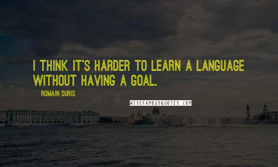 Romain Duris Quotes: I think it's harder to learn a language without having a goal.