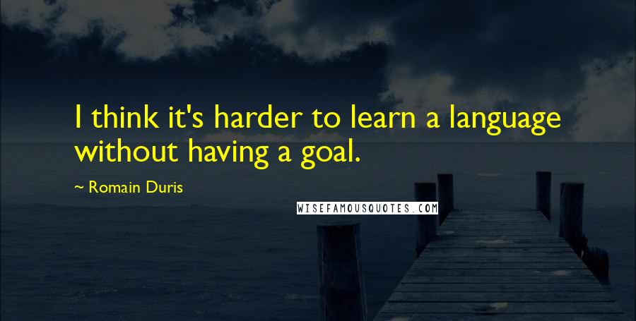 Romain Duris Quotes: I think it's harder to learn a language without having a goal.