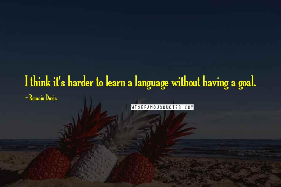 Romain Duris Quotes: I think it's harder to learn a language without having a goal.