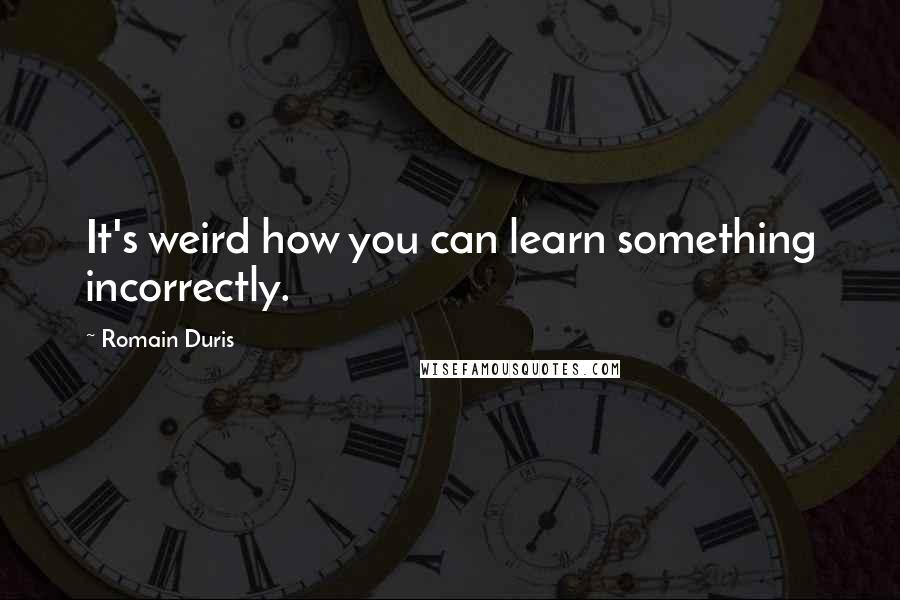 Romain Duris Quotes: It's weird how you can learn something incorrectly.