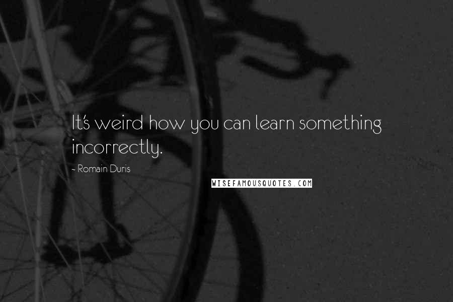 Romain Duris Quotes: It's weird how you can learn something incorrectly.