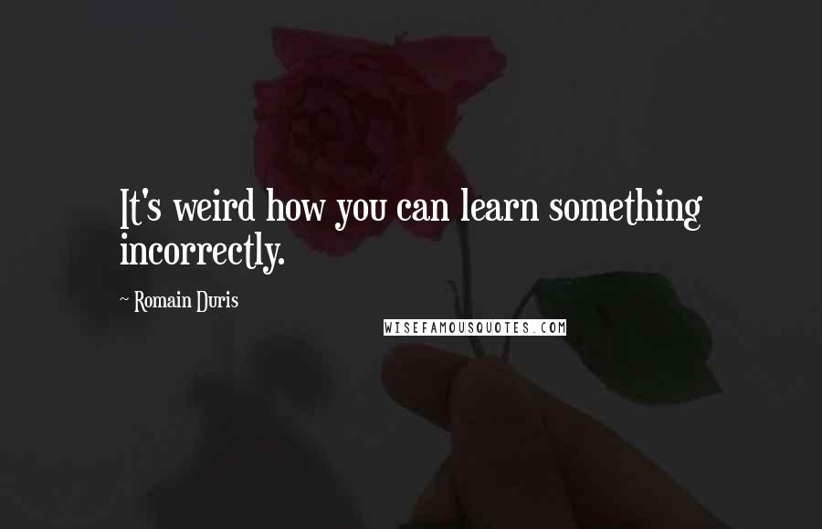 Romain Duris Quotes: It's weird how you can learn something incorrectly.