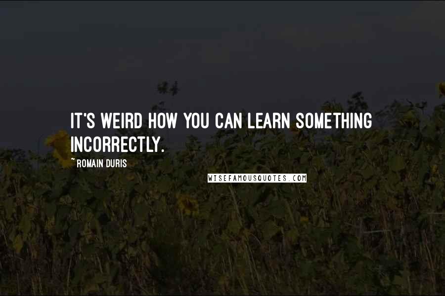 Romain Duris Quotes: It's weird how you can learn something incorrectly.