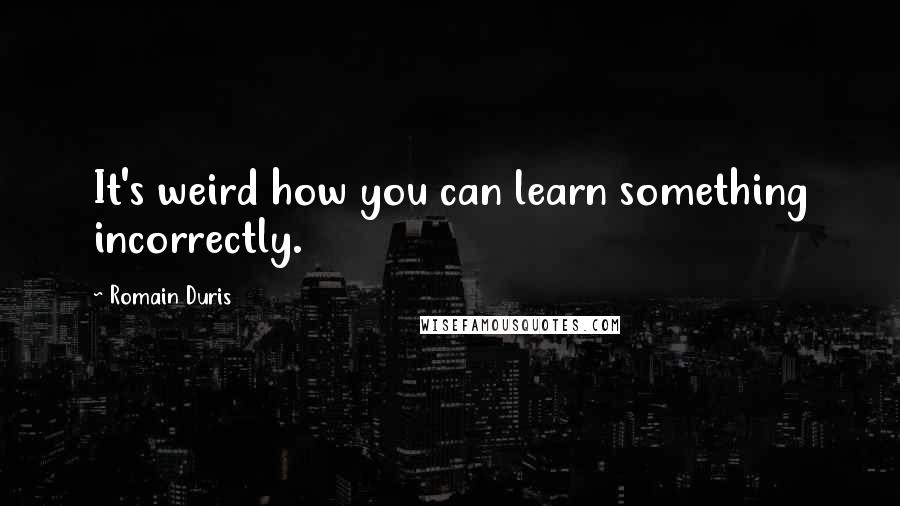 Romain Duris Quotes: It's weird how you can learn something incorrectly.