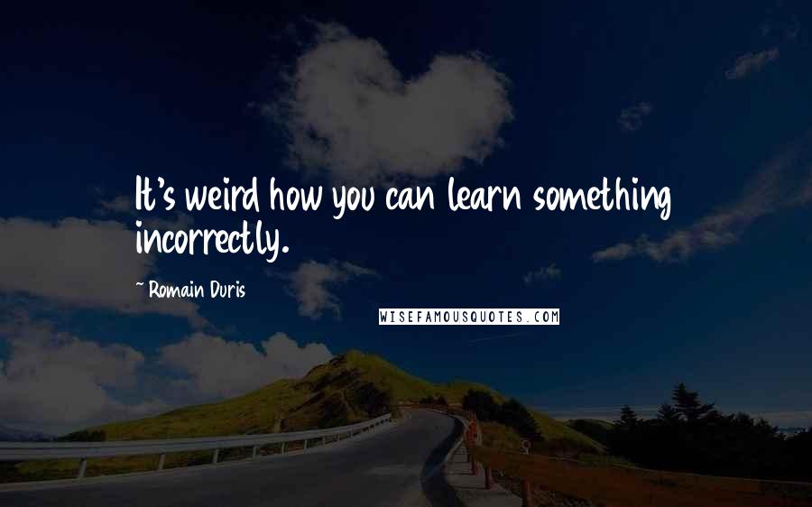 Romain Duris Quotes: It's weird how you can learn something incorrectly.