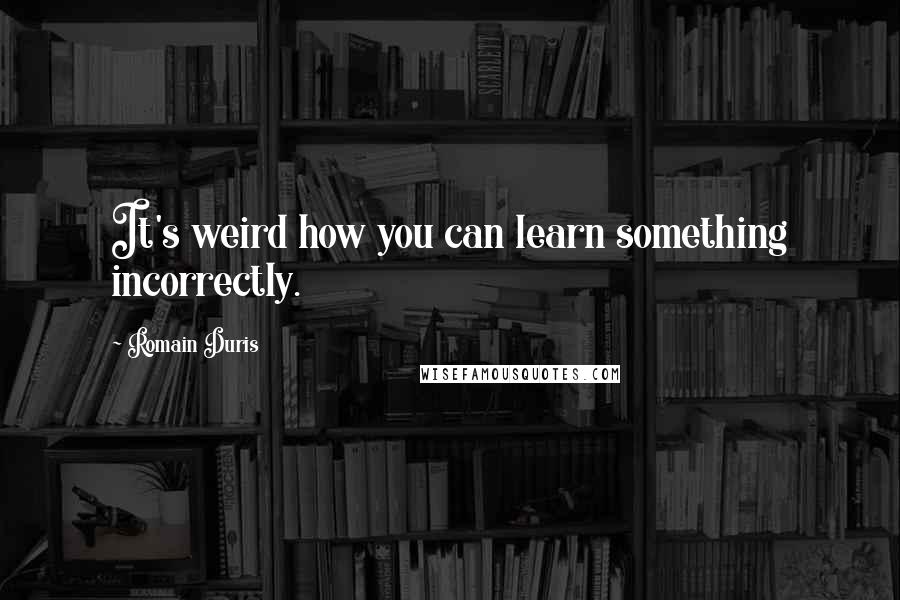 Romain Duris Quotes: It's weird how you can learn something incorrectly.