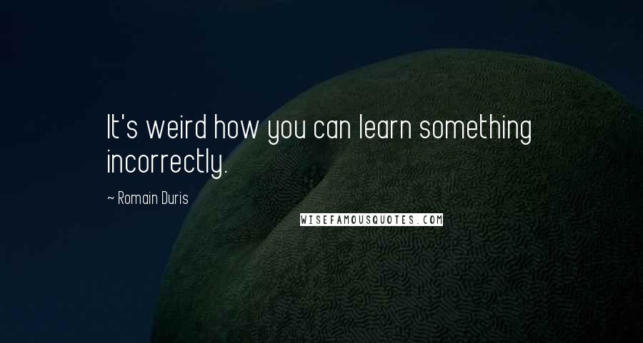 Romain Duris Quotes: It's weird how you can learn something incorrectly.