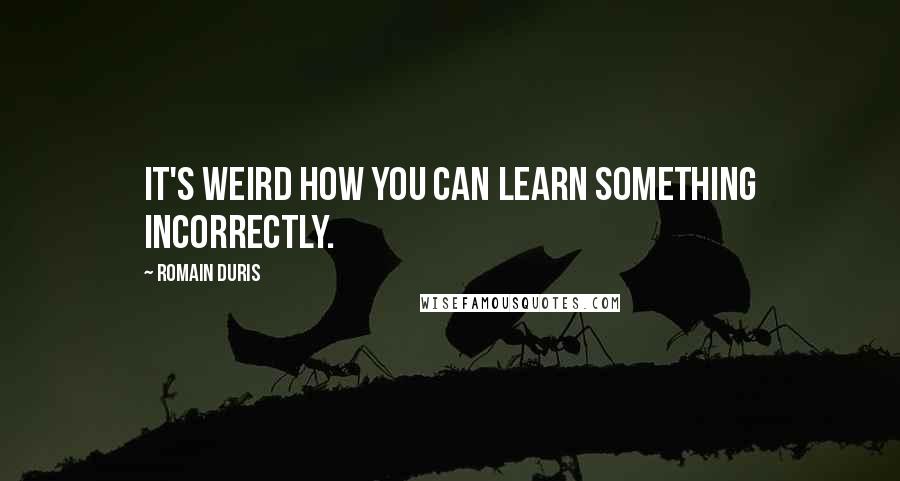 Romain Duris Quotes: It's weird how you can learn something incorrectly.