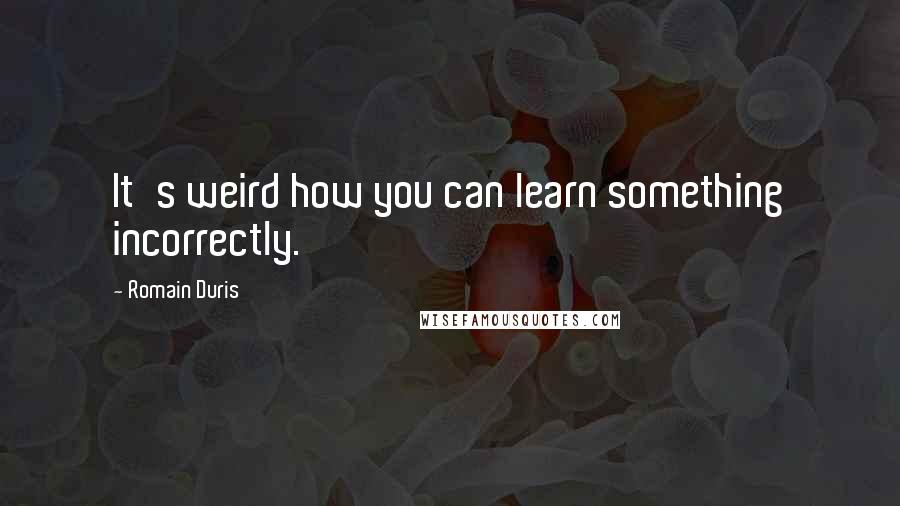 Romain Duris Quotes: It's weird how you can learn something incorrectly.