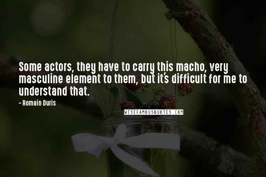 Romain Duris Quotes: Some actors, they have to carry this macho, very masculine element to them, but it's difficult for me to understand that.