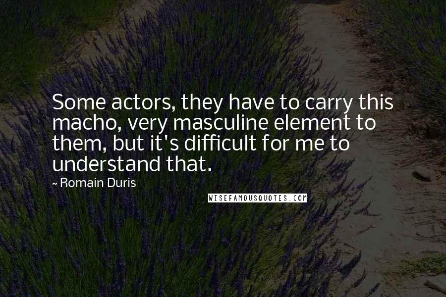 Romain Duris Quotes: Some actors, they have to carry this macho, very masculine element to them, but it's difficult for me to understand that.