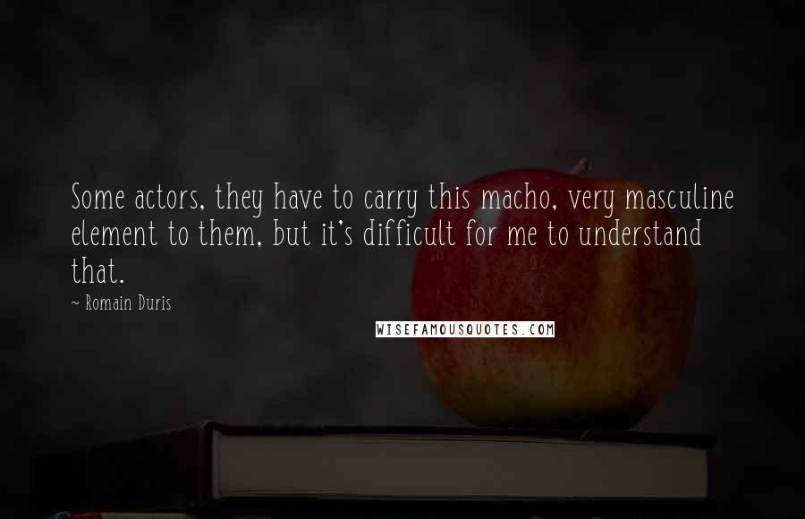 Romain Duris Quotes: Some actors, they have to carry this macho, very masculine element to them, but it's difficult for me to understand that.