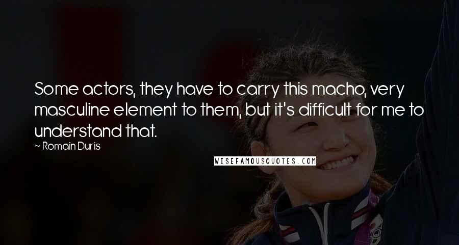 Romain Duris Quotes: Some actors, they have to carry this macho, very masculine element to them, but it's difficult for me to understand that.