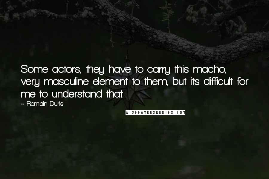 Romain Duris Quotes: Some actors, they have to carry this macho, very masculine element to them, but it's difficult for me to understand that.