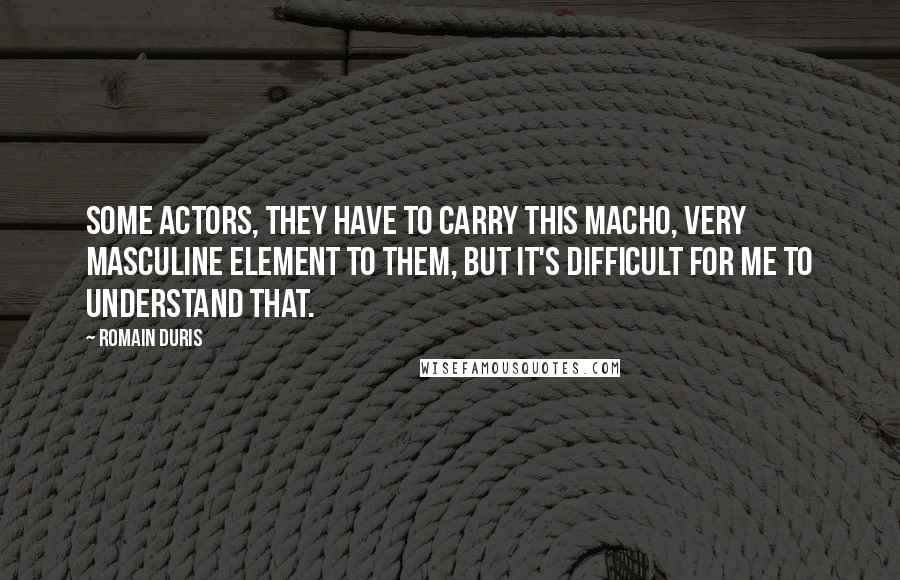 Romain Duris Quotes: Some actors, they have to carry this macho, very masculine element to them, but it's difficult for me to understand that.