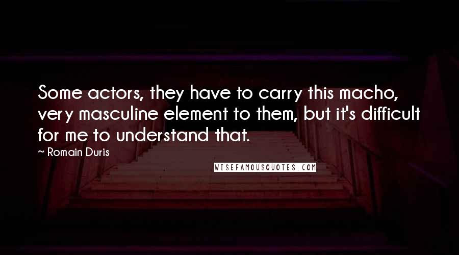 Romain Duris Quotes: Some actors, they have to carry this macho, very masculine element to them, but it's difficult for me to understand that.