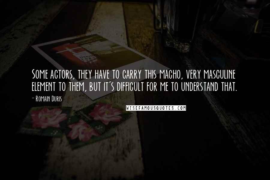 Romain Duris Quotes: Some actors, they have to carry this macho, very masculine element to them, but it's difficult for me to understand that.