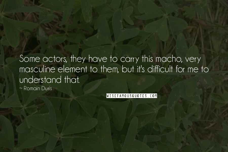 Romain Duris Quotes: Some actors, they have to carry this macho, very masculine element to them, but it's difficult for me to understand that.