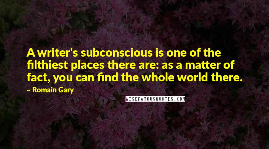 Romain Gary Quotes: A writer's subconscious is one of the filthiest places there are: as a matter of fact, you can find the whole world there.