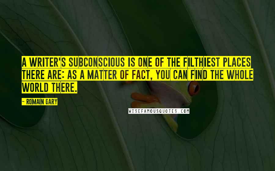 Romain Gary Quotes: A writer's subconscious is one of the filthiest places there are: as a matter of fact, you can find the whole world there.