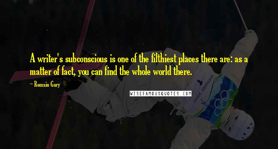 Romain Gary Quotes: A writer's subconscious is one of the filthiest places there are: as a matter of fact, you can find the whole world there.