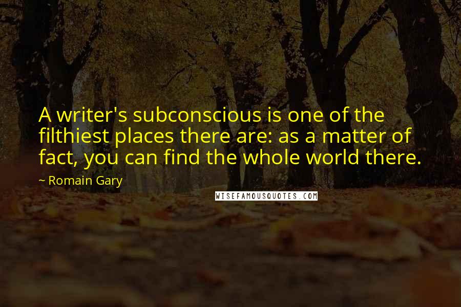 Romain Gary Quotes: A writer's subconscious is one of the filthiest places there are: as a matter of fact, you can find the whole world there.