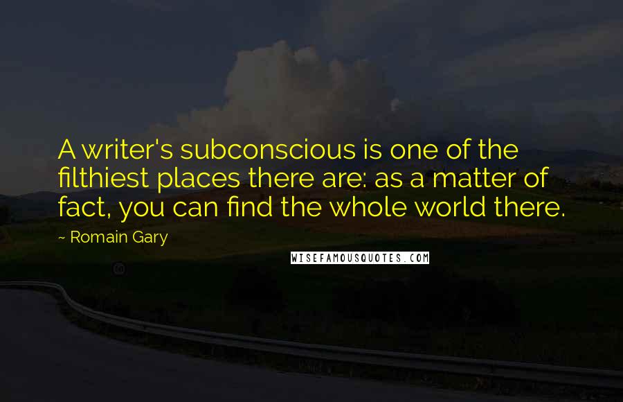 Romain Gary Quotes: A writer's subconscious is one of the filthiest places there are: as a matter of fact, you can find the whole world there.