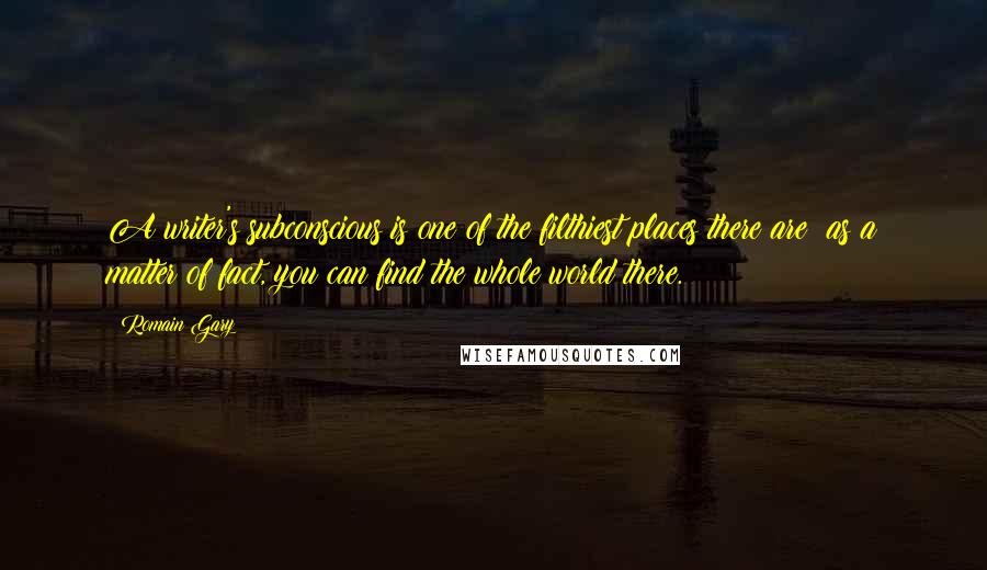 Romain Gary Quotes: A writer's subconscious is one of the filthiest places there are: as a matter of fact, you can find the whole world there.