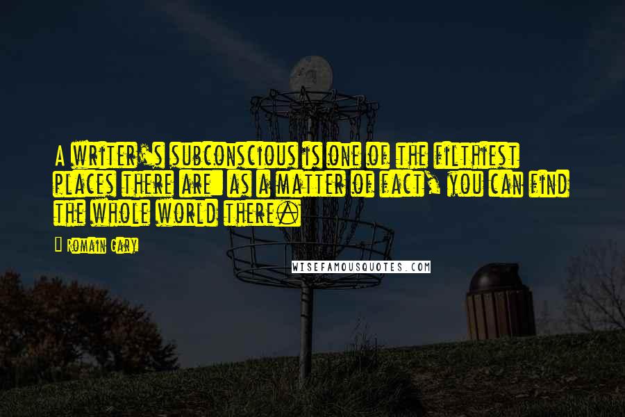Romain Gary Quotes: A writer's subconscious is one of the filthiest places there are: as a matter of fact, you can find the whole world there.