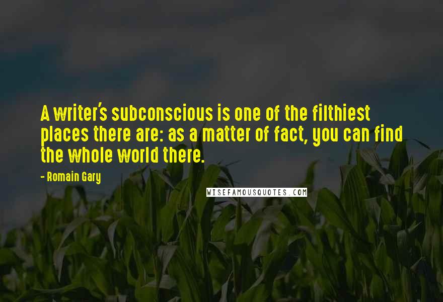 Romain Gary Quotes: A writer's subconscious is one of the filthiest places there are: as a matter of fact, you can find the whole world there.