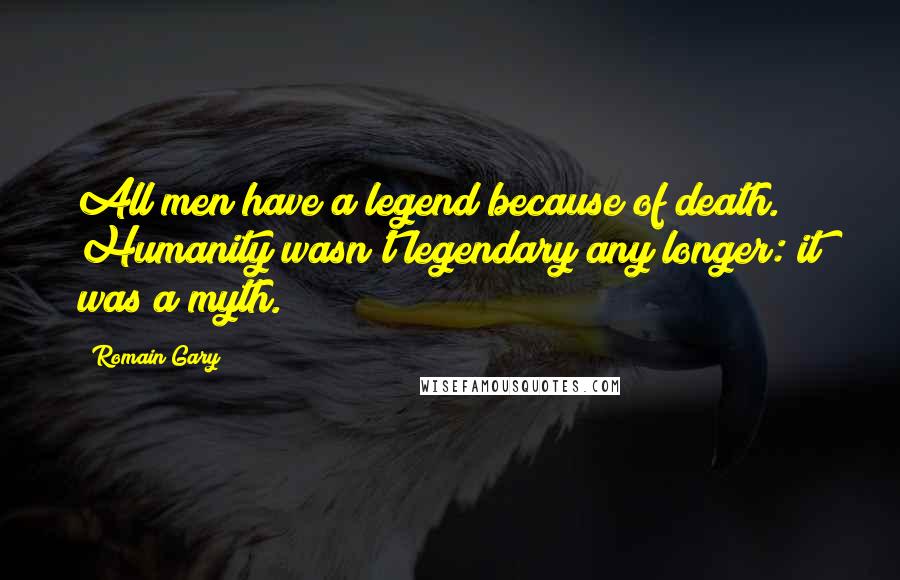 Romain Gary Quotes: All men have a legend because of death. Humanity wasn't legendary any longer: it was a myth.