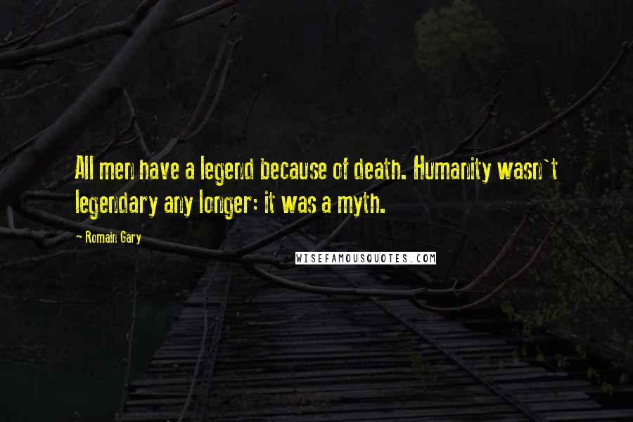 Romain Gary Quotes: All men have a legend because of death. Humanity wasn't legendary any longer: it was a myth.