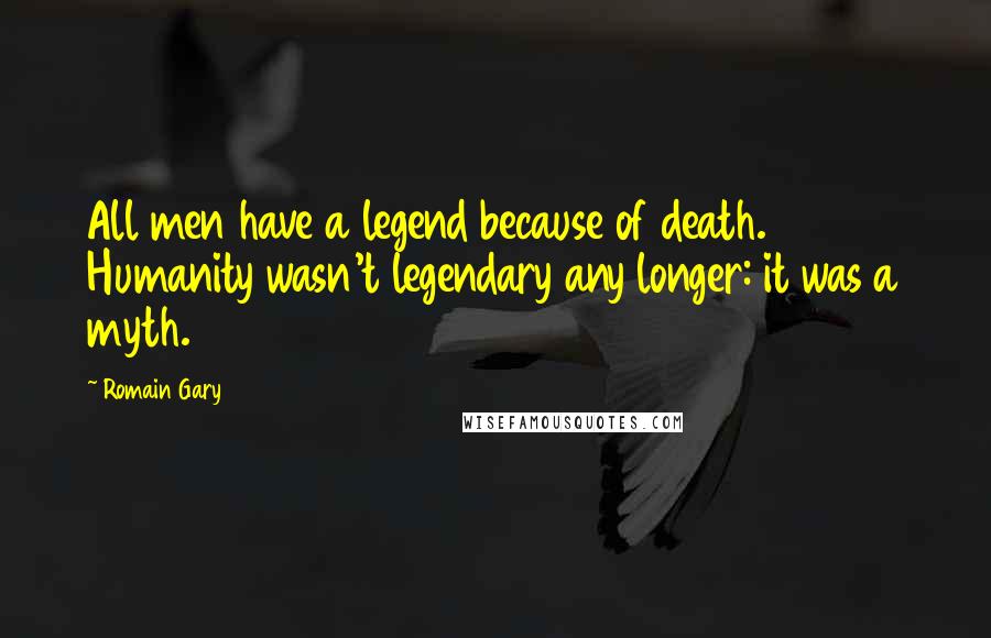 Romain Gary Quotes: All men have a legend because of death. Humanity wasn't legendary any longer: it was a myth.