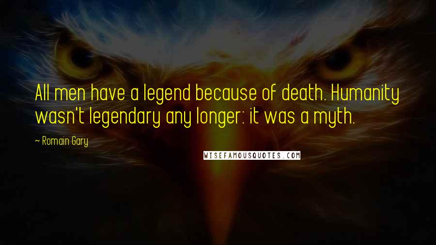 Romain Gary Quotes: All men have a legend because of death. Humanity wasn't legendary any longer: it was a myth.