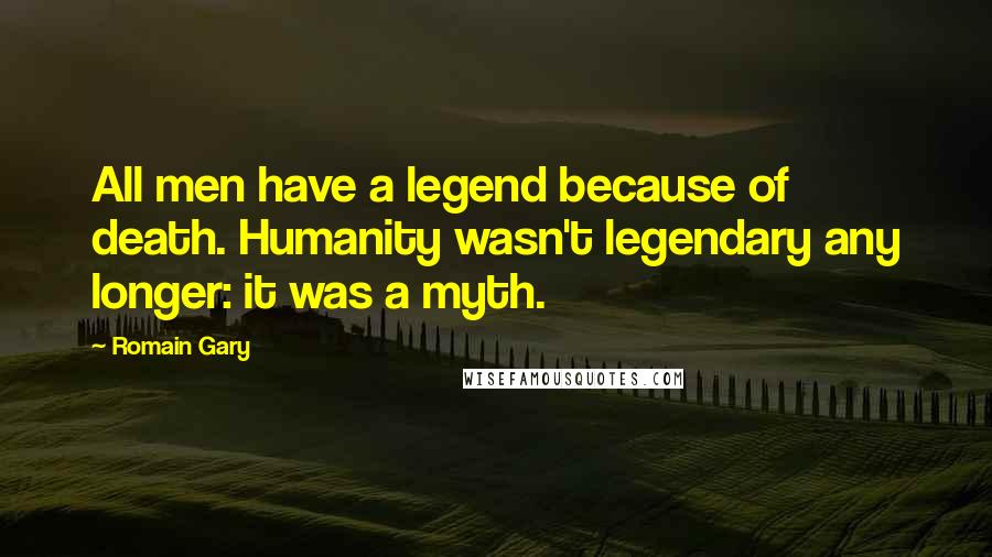 Romain Gary Quotes: All men have a legend because of death. Humanity wasn't legendary any longer: it was a myth.