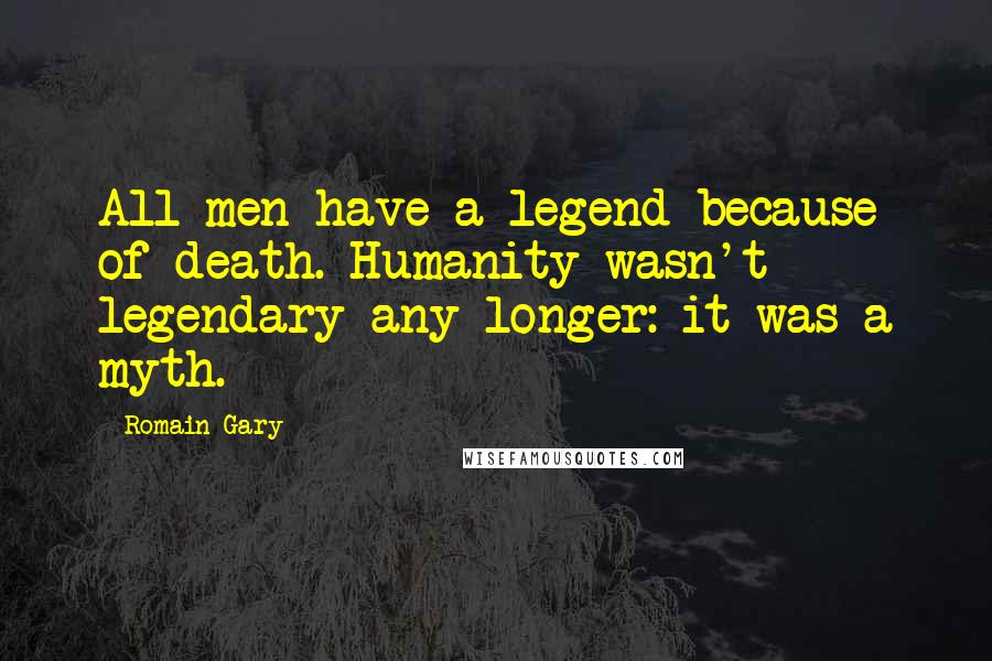 Romain Gary Quotes: All men have a legend because of death. Humanity wasn't legendary any longer: it was a myth.