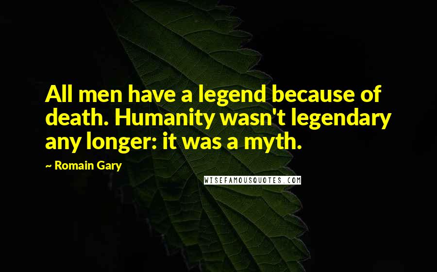 Romain Gary Quotes: All men have a legend because of death. Humanity wasn't legendary any longer: it was a myth.